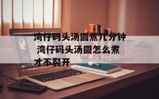 湾仔码头汤圆煮几分钟 湾仔码头汤圆怎么煮才不裂开
