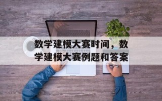 数学建模大赛时间，数学建模大赛例题和答案