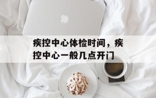 疾控中心体检时间，疾控中心一般几点开门