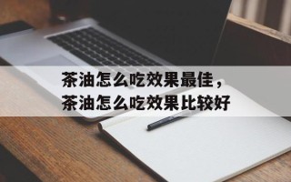 茶油怎么吃效果最佳，茶油怎么吃效果比较好