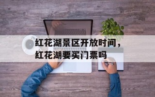 红花湖景区开放时间，红花湖要买门票吗