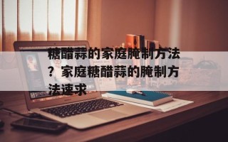 糖醋蒜的家庭腌制方法？家庭糖醋蒜的腌制方法速求