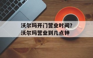 沃尔玛开门营业时间？沃尔玛营业到几点钟