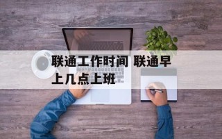 联通工作时间 联通早上几点上班