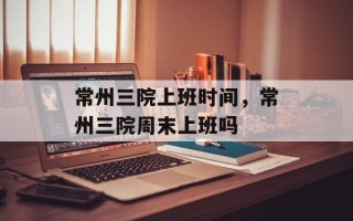 常州三院上班时间，常州三院周末上班吗