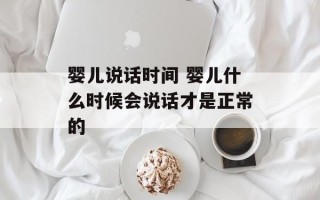 婴儿说话时间 婴儿什么时候会说话才是正常的