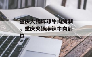 重庆火锅麻辣牛肉腌制，重庆火锅麻辣牛肉部位