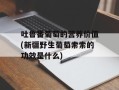 吐鲁番葡萄的营养价值(新疆野生葡萄索索的功效是什么)