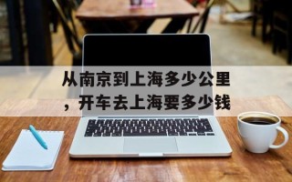 从南京到上海多少公里，开车去上海要多少钱