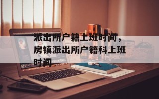 派出所户籍上班时间，房镇派出所户籍科上班时间