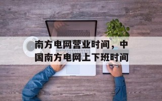 南方电网营业时间，中国南方电网上下班时间