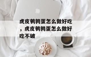 虎皮鹌鹑蛋怎么做好吃，虎皮鹌鹑蛋怎么做好吃不破