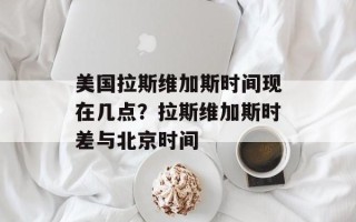 美国拉斯维加斯时间现在几点？拉斯维加斯时差与北京时间
