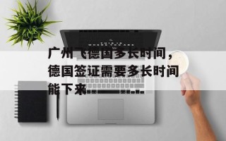 广州飞德国多长时间，德国签证需要多长时间能下来