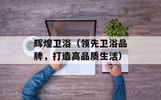 辉煌卫浴（领先卫浴品牌，打造高品质生活）