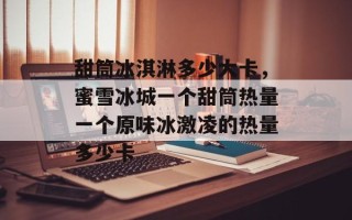 甜筒冰淇淋多少大卡，蜜雪冰城一个甜筒热量一个原味冰激凌的热量多少卡