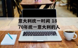 意大利统一时间 1870年统一意大利的人
