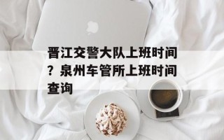 晋江交警大队上班时间？泉州车管所上班时间查询