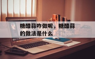 糖醋蒜咋做呢，糖醋蒜的做法是什么