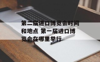 第二届进口博览会时间和地点 第一届进口博览会在哪里举行