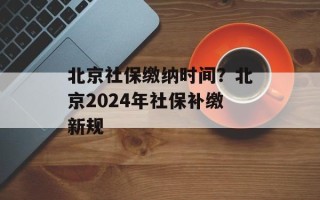 北京社保缴纳时间？北京2024年社保补缴新规