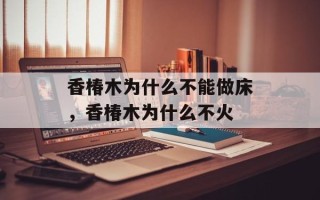 香椿木为什么不能做床，香椿木为什么不火