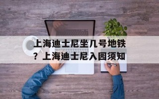 上海迪士尼坐几号地铁？上海迪士尼入园须知