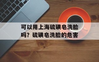 可以用上海硫磺皂洗脸吗？硫磺皂洗脸的危害