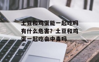 土豆和鸡蛋能一起吃吗有什么危害？土豆和鸡蛋一起吃会中毒吗