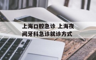上海口腔急诊 上海夜间牙科急诊就诊方式