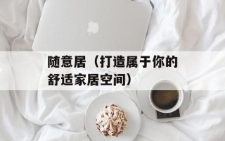 随意居（打造属于你的舒适家居空间）