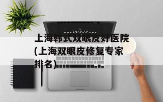上海韩式双眼皮好医院(上海双眼皮修复专家排名)