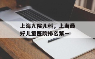 上海九院儿科，上海最好儿童医院排名第一