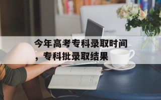 今年高考专科录取时间，专科批录取结果