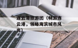 连云港旅游团（畅游连云港，领略海滨城市风光）