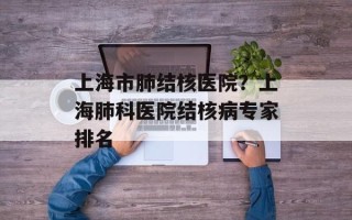 上海市肺结核医院？上海肺科医院结核病专家排名