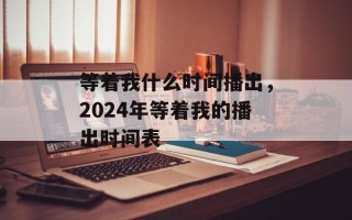 等着我什么时间播出，2024年等着我的播出时间表
