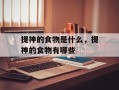 提神的食物是什么，提神的食物有哪些