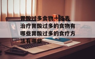 胃酸过多食物一览表 治疗胃酸过多的食物有哪些胃酸过多的食疗方法有哪些