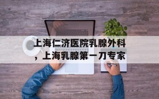 上海仁济医院乳腺外科，上海乳腺第一刀专家