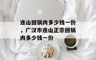 连山回锅肉多少钱一份，广汉市连山正宗回锅肉多少钱一份