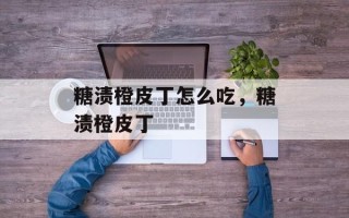 糖渍橙皮丁怎么吃，糖渍橙皮丁