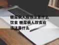 糖尿病人应该注意什么饮食 糖尿病人饮食应该注意什么