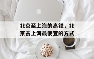 北京至上海的高铁，北京去上海最便宜的方式