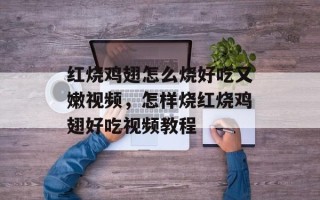 红烧鸡翅怎么烧好吃又嫩视频，怎样烧红烧鸡翅好吃视频教程