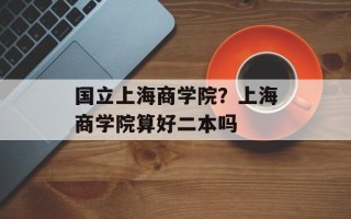国立上海商学院？上海商学院算好二本吗