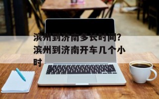 滨州到济南多长时间？滨州到济南开车几个小时