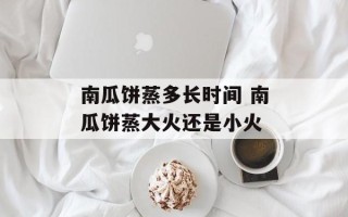 南瓜饼蒸多长时间 南瓜饼蒸大火还是小火