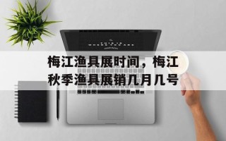 梅江渔具展时间，梅江秋季渔具展销几月几号