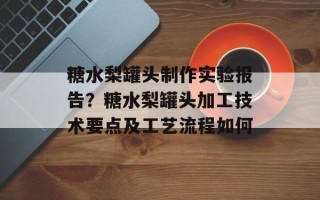 糖水梨罐头制作实验报告？糖水梨罐头加工技术要点及工艺流程如何